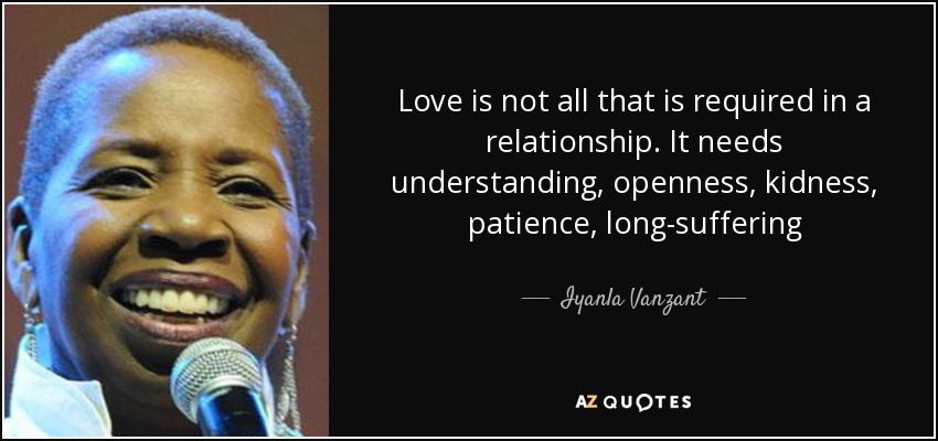 Love is not all that is required in a relationship. It needs understanding, openness, kidness, patience, long-suffering - Iyanla Vanzant