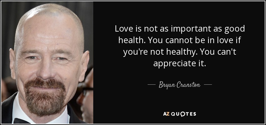 Love is not as important as good health. You cannot be in love if you're not healthy. You can't appreciate it. - Bryan Cranston