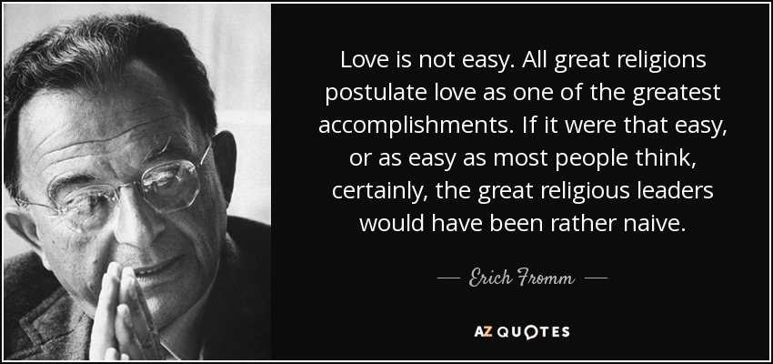 Love is not easy. All great religions postulate love as one of the greatest accomplishments. If it were that easy, or as easy as most people think, certainly, the great religious leaders would have been rather naive. - Erich Fromm