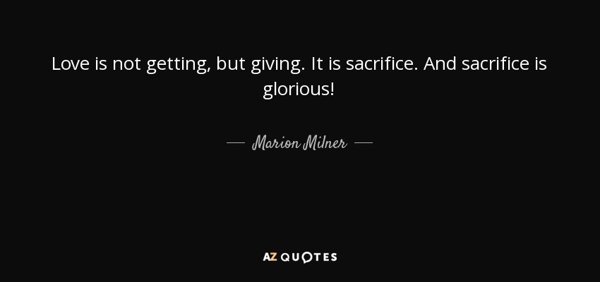 Love is not getting, but giving. It is sacrifice. And sacrifice is glorious! - Marion Milner