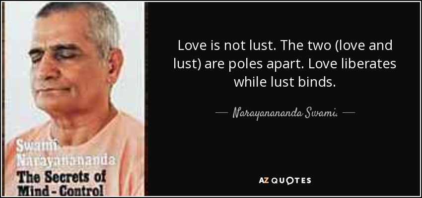 Love is not lust. The two (love and lust) are poles apart. Love liberates while lust binds. - Narayanananda Swami.