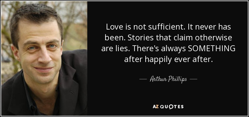 Love is not sufficient. It never has been. Stories that claim otherwise are lies. There's always SOMETHING after happily ever after. - Arthur Phillips