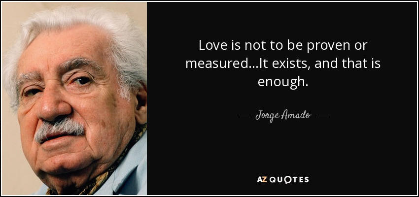 Love is not to be proven or measured...It exists, and that is enough. - Jorge Amado