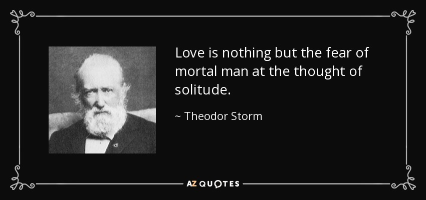 Love is nothing but the fear of mortal man at the thought of solitude. - Theodor Storm
