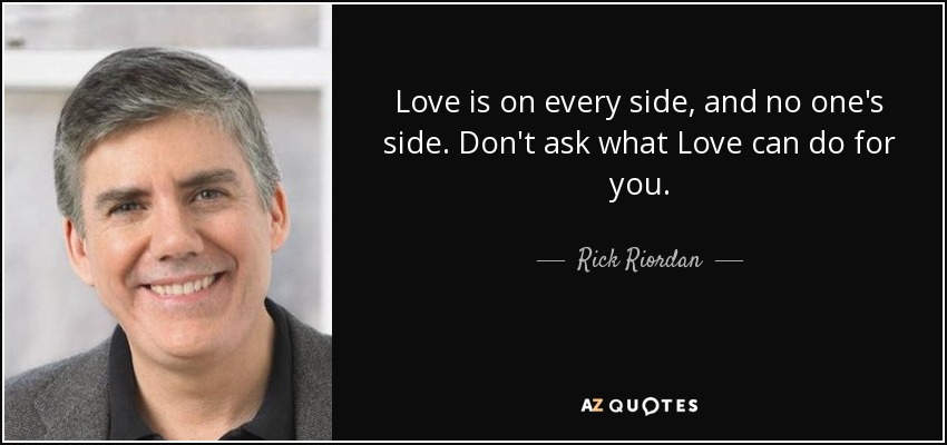 Love is on every side, and no one's side. Don't ask what Love can do for you. - Rick Riordan