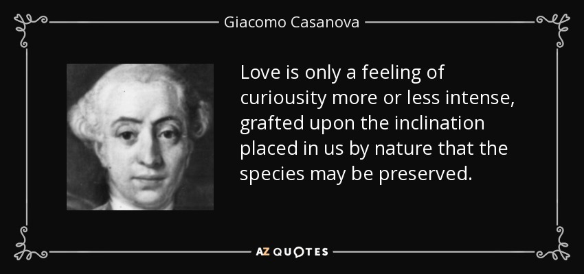 Love is only a feeling of curiousity more or less intense, grafted upon the inclination placed in us by nature that the species may be preserved. - Giacomo Casanova