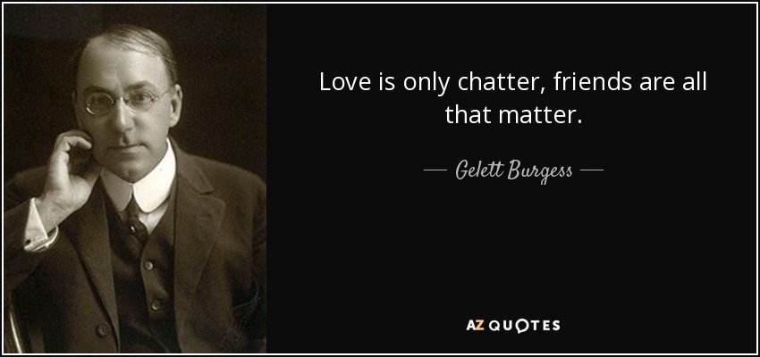 Love is only chatter, friends are all that matter. - Gelett Burgess