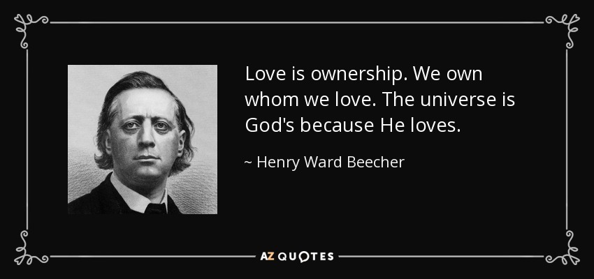 Love is ownership. We own whom we love. The universe is God's because He loves. - Henry Ward Beecher