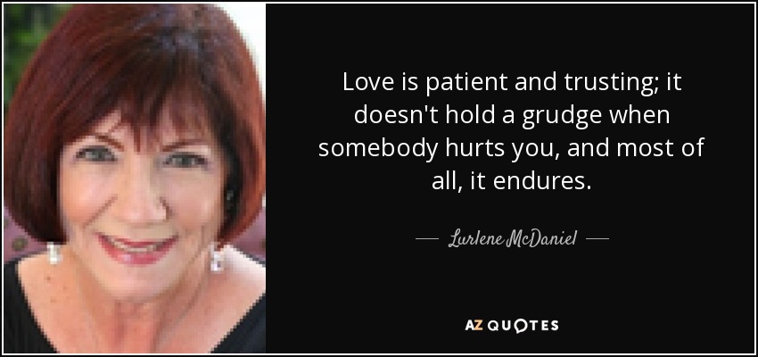 Love is patient and trusting; it doesn't hold a grudge when somebody hurts you, and most of all, it endures. - Lurlene McDaniel