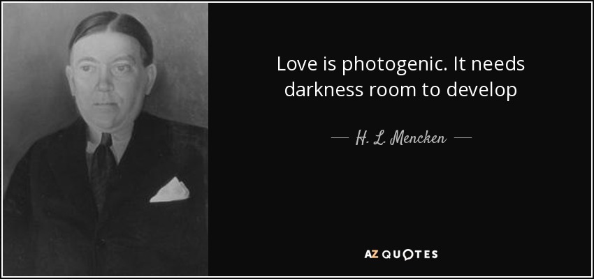 Love is photogenic. It needs darkness room to develop - H. L. Mencken