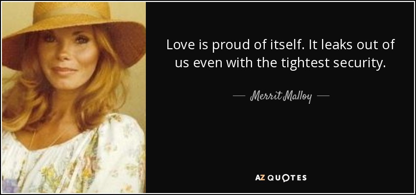 Love is proud of itself. It leaks out of us even with the tightest security. - Merrit Malloy