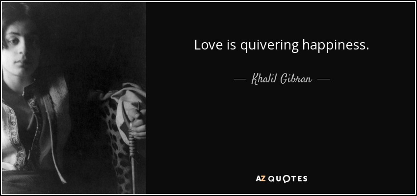 Love is quivering happiness. - Khalil Gibran