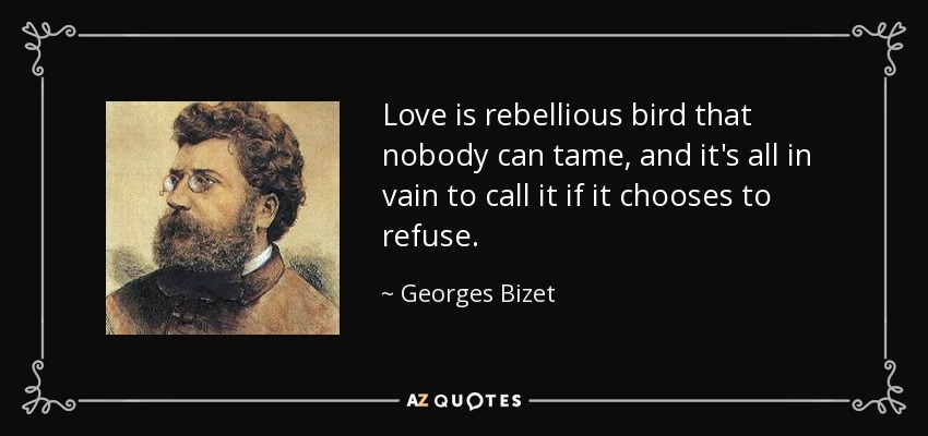 Love is rebellious bird that nobody can tame, and it's all in vain to call it if it chooses to refuse. - Georges Bizet