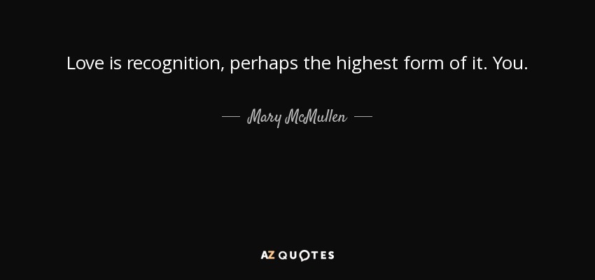 Love is recognition, perhaps the highest form of it. You. - Mary McMullen