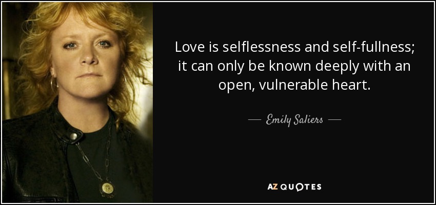 Love is selflessness and self-fullness; it can only be known deeply with an open, vulnerable heart. - Emily Saliers