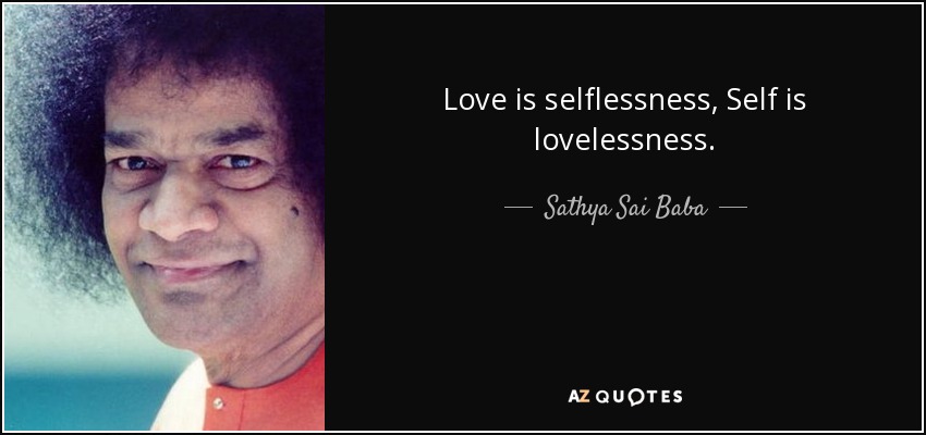 Love is selflessness, Self is lovelessness. - Sathya Sai Baba