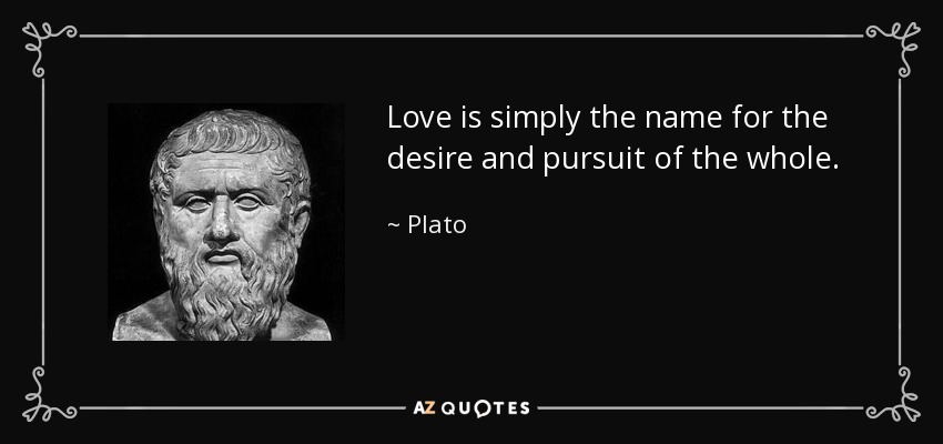 Love is simply the name for the desire and pursuit of the whole. - Plato
