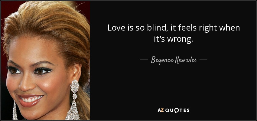 Love is so blind, it feels right when it's wrong. - Beyonce Knowles