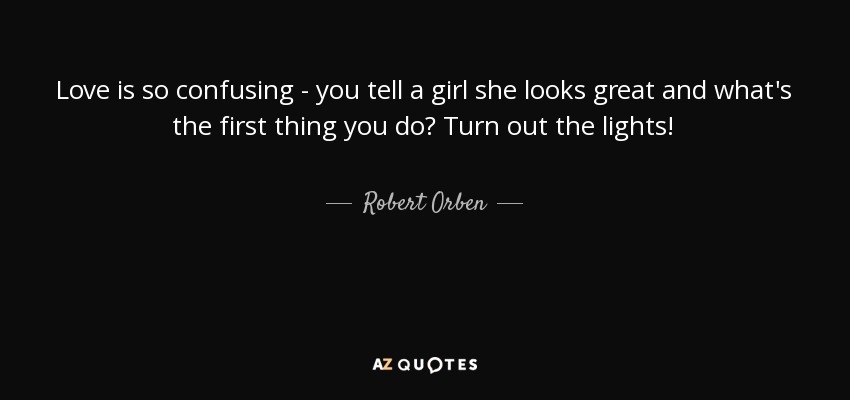 Love is so confusing - you tell a girl she looks great and what's the first thing you do? Turn out the lights! - Robert Orben