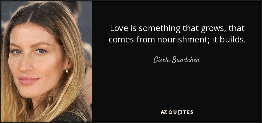 Love is something that grows, that comes from nourishment; it builds. - Gisele Bundchen