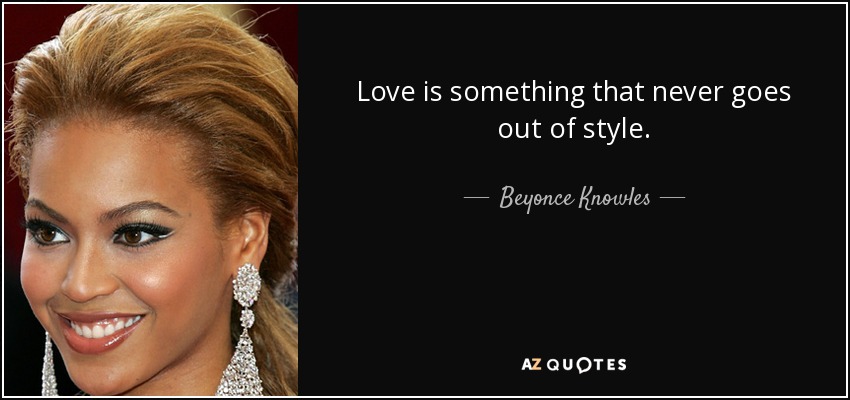 Love is something that never goes out of style. - Beyonce Knowles