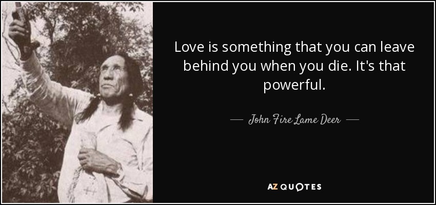 Love is something that you can leave behind you when you die. It's that powerful. - John Fire Lame Deer