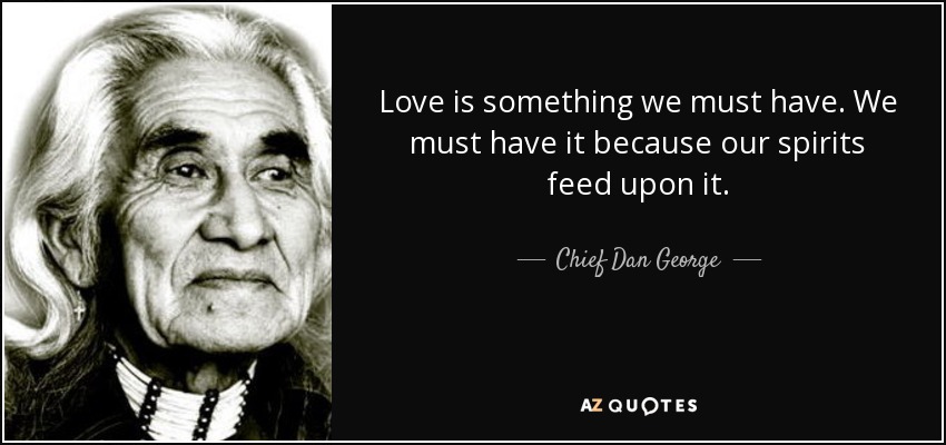 Love is something we must have. We must have it because our spirits feed upon it. - Chief Dan George