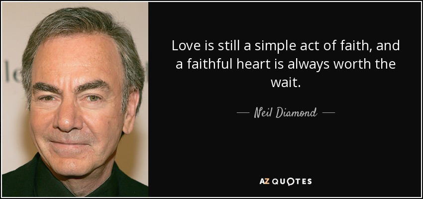 Love is still a simple act of faith, and a faithful heart is always worth the wait. - Neil Diamond