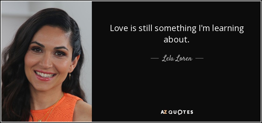 Love is still something I'm learning about. - Lela Loren