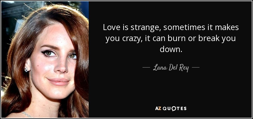 Love is strange, sometimes it makes you crazy, it can burn or break you down. - Lana Del Rey