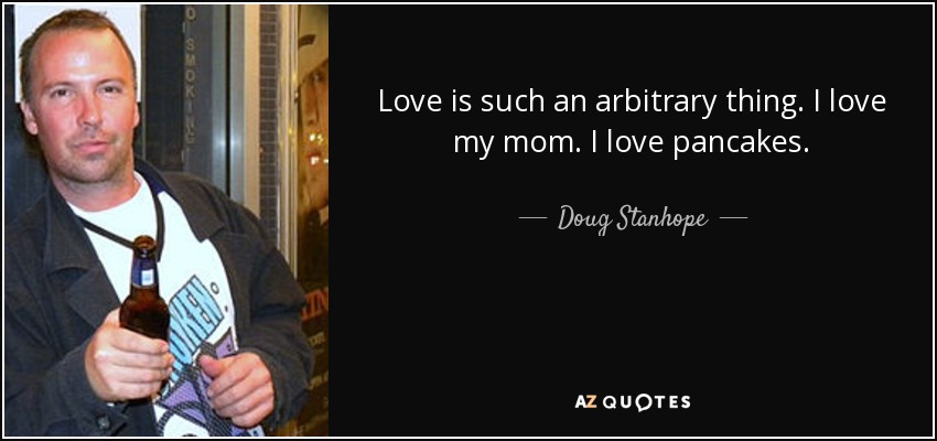 Love is such an arbitrary thing. I love my mom. I love pancakes. - Doug Stanhope