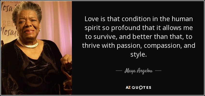 Love is that condition in the human spirit so profound that it allows me to survive, and better than that, to thrive with passion, compassion, and style. - Maya Angelou