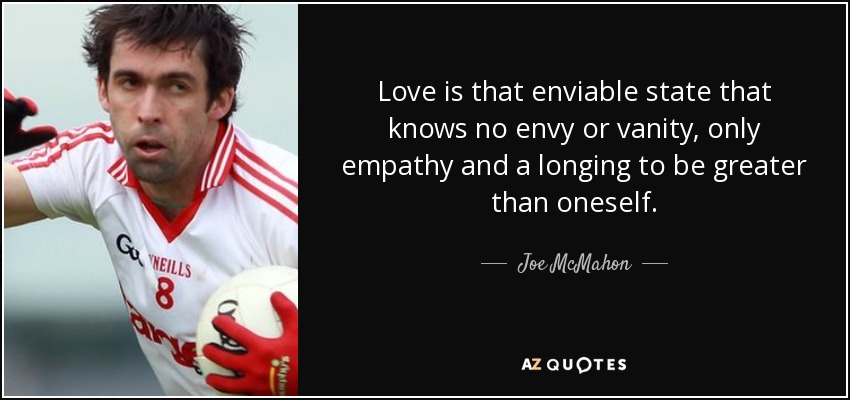 Love is that enviable state that knows no envy or vanity, only empathy and a longing to be greater than oneself. - Joe McMahon
