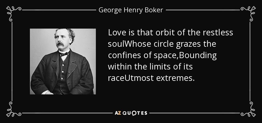 Love is that orbit of the restless soulWhose circle grazes the confines of space,Bounding within the limits of its raceUtmost extremes. - George Henry Boker