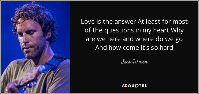 Love is the answer At least for most of the questions in my heart Why are we here and where do we go And how come it's so hard - Jack Johnson