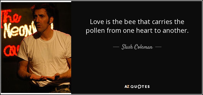 Love is the bee that carries the pollen from one heart to another. - Slash Coleman