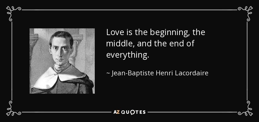 Love is the beginning, the middle, and the end of everything. - Jean-Baptiste Henri Lacordaire