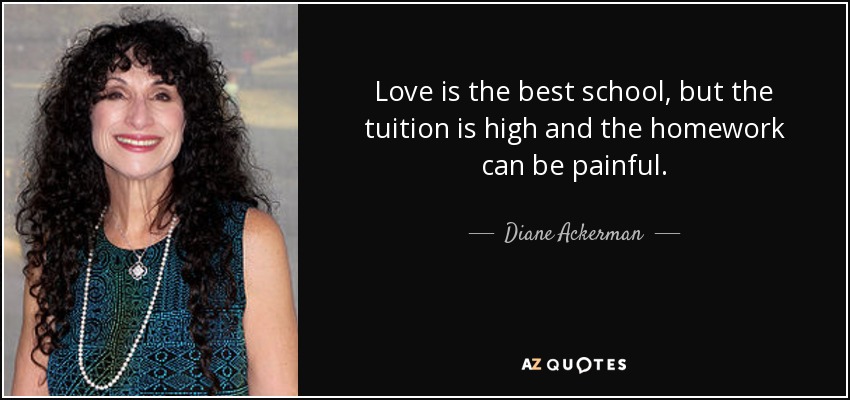 Love is the best school, but the tuition is high and the homework can be painful. - Diane Ackerman