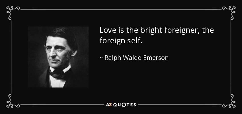 Love is the bright foreigner, the foreign self. - Ralph Waldo Emerson