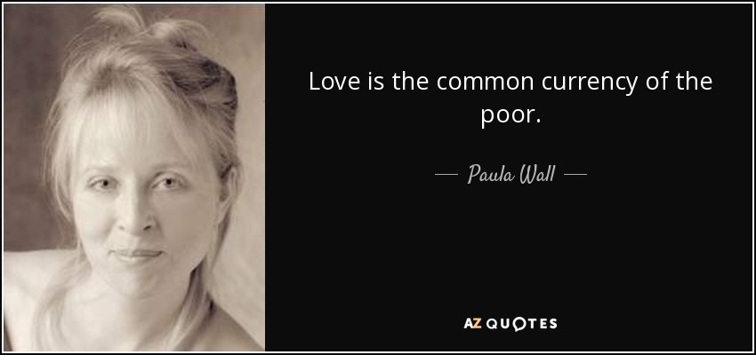 Love is the common currency of the poor. - Paula Wall