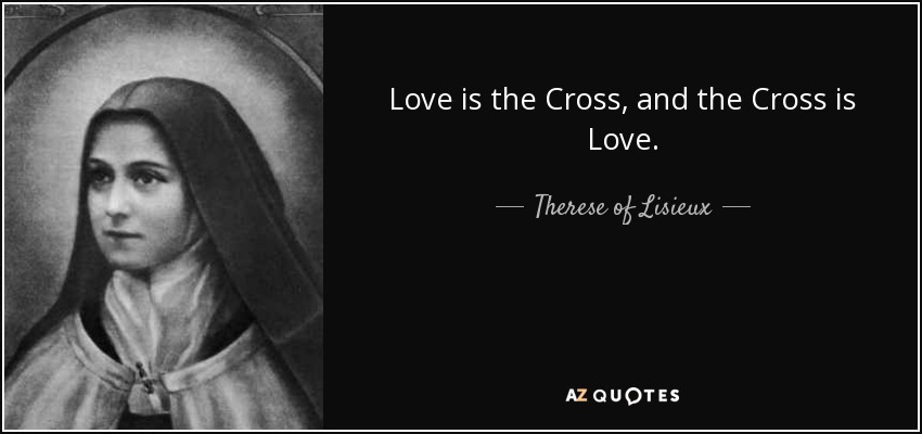 Love is the Cross, and the Cross is Love. - Therese of Lisieux