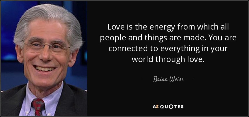 Love is the energy from which all people and things are made. You are connected to everything in your world through love. - Brian Weiss