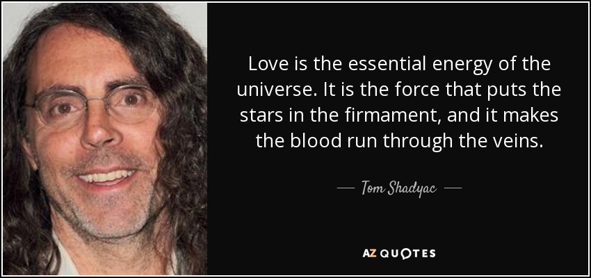 Love is the essential energy of the universe. It is the force that puts the stars in the firmament, and it makes the blood run through the veins. - Tom Shadyac
