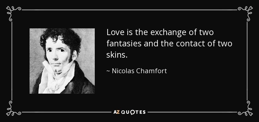 Love is the exchange of two fantasies and the contact of two skins. - Nicolas Chamfort