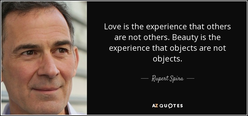 Love is the experience that others are not others. Beauty is the experience that objects are not objects. - Rupert Spira
