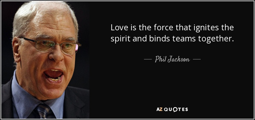 Love is the force that ignites the spirit and binds teams together. - Phil Jackson