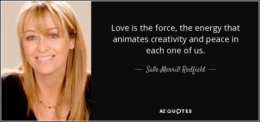 Love is the force, the energy that animates creativity and peace in each one of us. - Salle Merrill Redfield