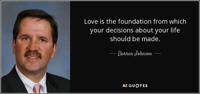 Love is the foundation from which your decisions about your life should be made. - Darren Johnson