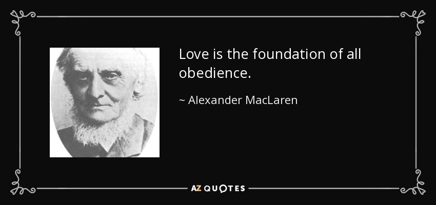 Love is the foundation of all obedience. - Alexander MacLaren
