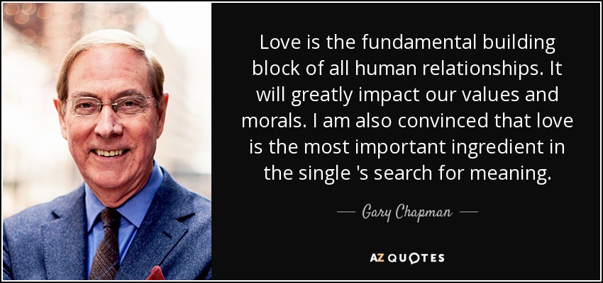 Love is the fundamental building block of all human relationships. It will greatly impact our values and morals. I am also convinced that love is the most important ingredient in the single 's search for meaning. - Gary Chapman